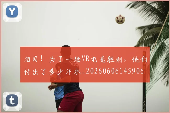泪目！为了一场VR电竞胜利，他们付出了多少汗水_20260606145906