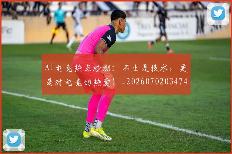 AI电竞热点检测：不止是技术，更是对电竞的热爱！_20260702034746