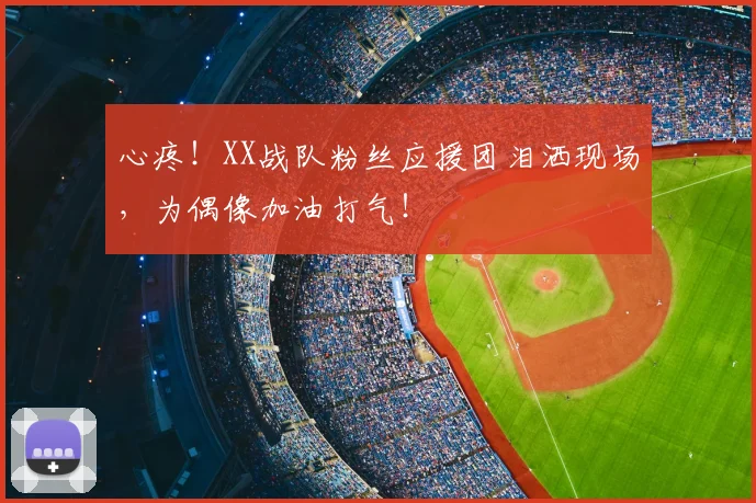 心疼！XX战队粉丝应援团泪洒现场，为偶像加油打气！
