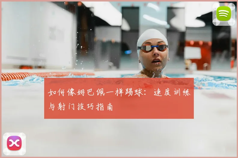 如何像姆巴佩一样踢球：速度训练与射门技巧指南
