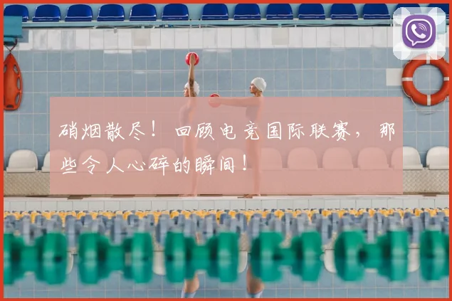 硝烟散尽!回顾电竞国际联赛,那些令人心碎的瞬间!