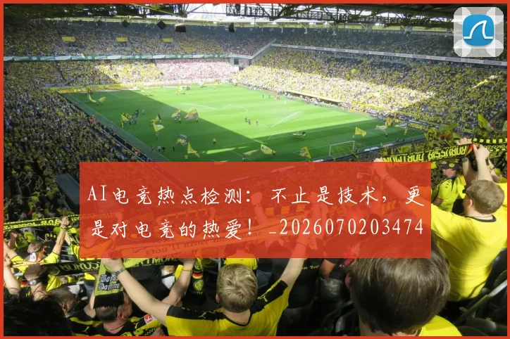 AI电竞热点检测：不止是技术，更是对电竞的热爱！_20260702034746