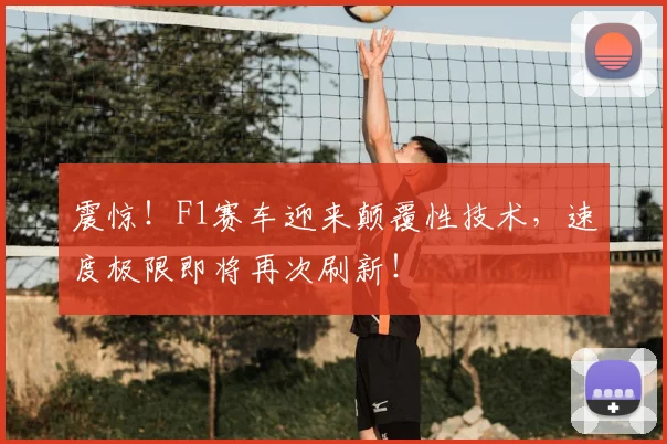 震惊!F1赛车迎来颠覆性技术,速度极限即将再次刷新!