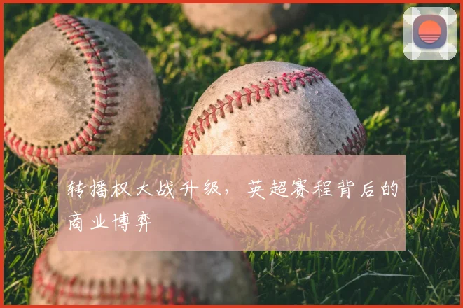 转播权大战升级，英超赛程背后的商业博弈