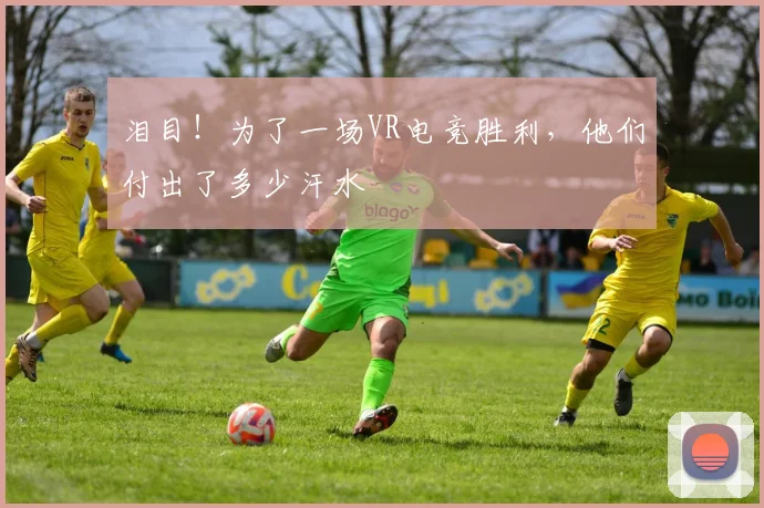 泪目！为了一场VR电竞胜利，他们付出了多少汗水