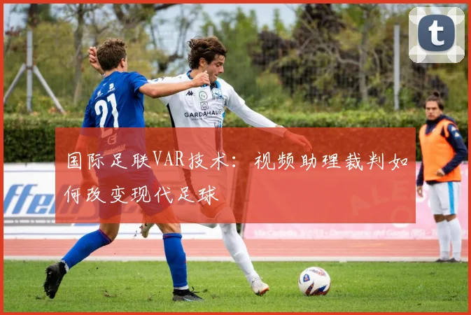 国际足联VAR技术:视频助理裁判如何改变现代足球