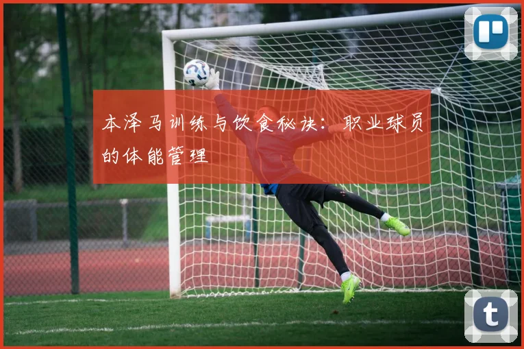 本泽马训练与饮食秘诀:职业球员的体能管理