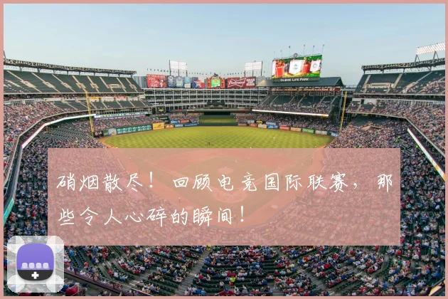 硝烟散尽!回顾电竞国际联赛,那些令人心碎的瞬间!
