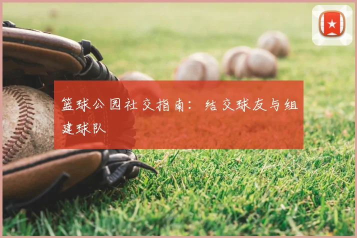 篮球公园社交指南：结交球友与组建球队