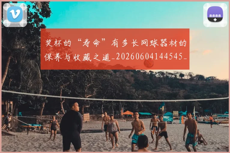 奖杯的“寿命”有多长网球器材的保养与收藏之道_20260604144545_20260707022056