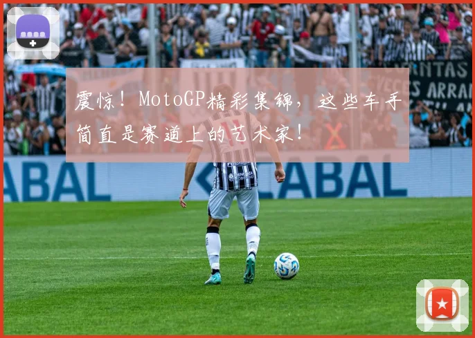 震惊!MotoGP精彩集锦,这些车手简直是赛道上的艺术家!