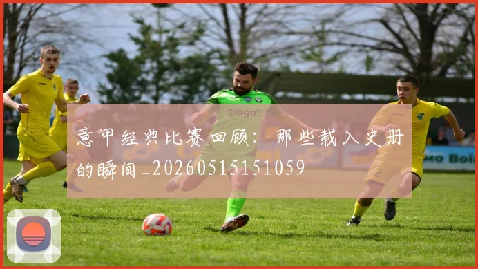 意甲经典比赛回顾：那些载入史册的瞬间_20260515151059