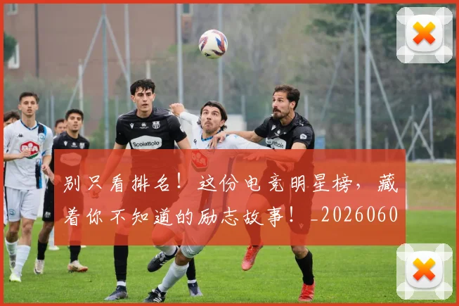 别只看排名!这份电竞明星榜,藏着你不知道的励志故事!_20260602212548_20260704173824