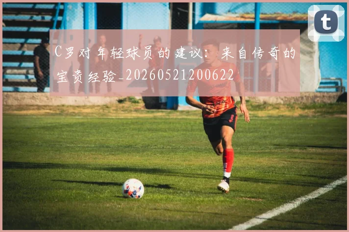 C罗对年轻球员的建议:来自传奇的宝贵经验_20260521200622