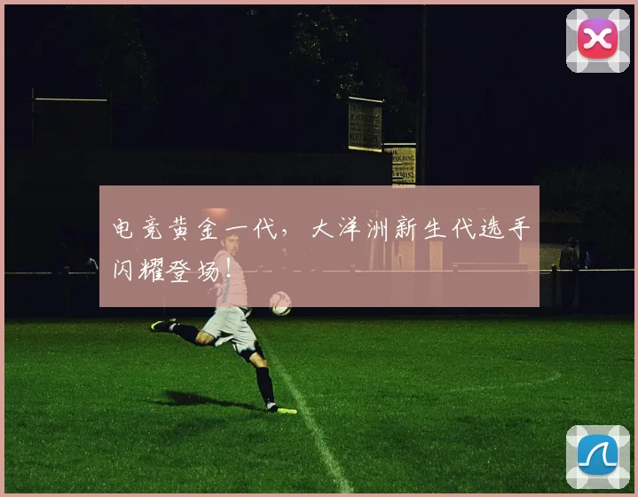 电竞黄金一代，大洋洲新生代选手闪耀登场！