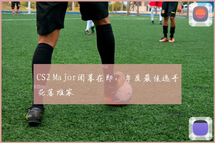 CS2 Major闭幕在即,年度最佳选手花落谁家