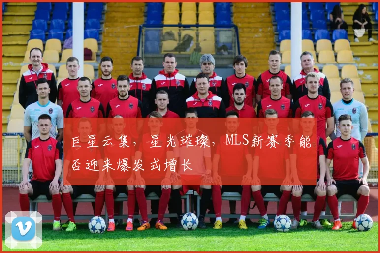 巨星云集,星光璀璨,MLS新赛季能否迎来爆发式增长