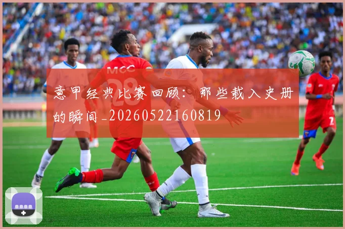 意甲经典比赛回顾：那些载入史册的瞬间_20260522160819