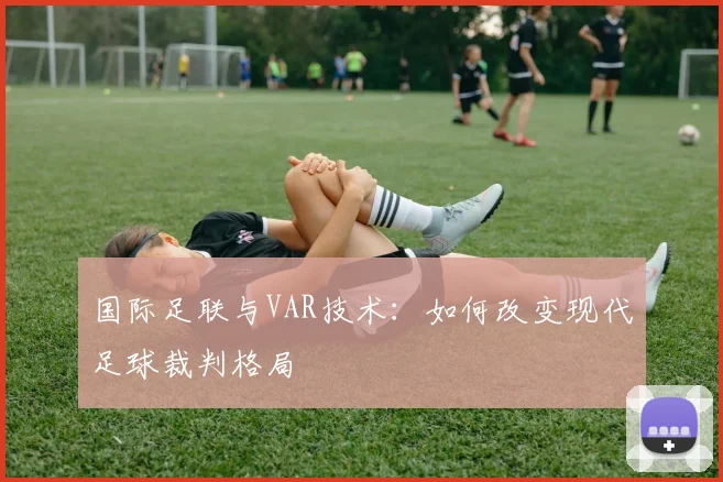 国际足联与VAR技术：如何改变现代足球裁判格局