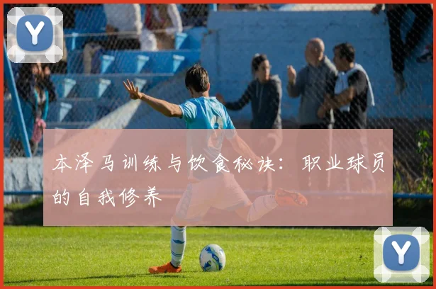 本泽马训练与饮食秘诀:职业球员的自我修养