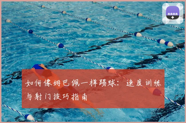 如何像姆巴佩一样踢球：速度训练与射门技巧指南