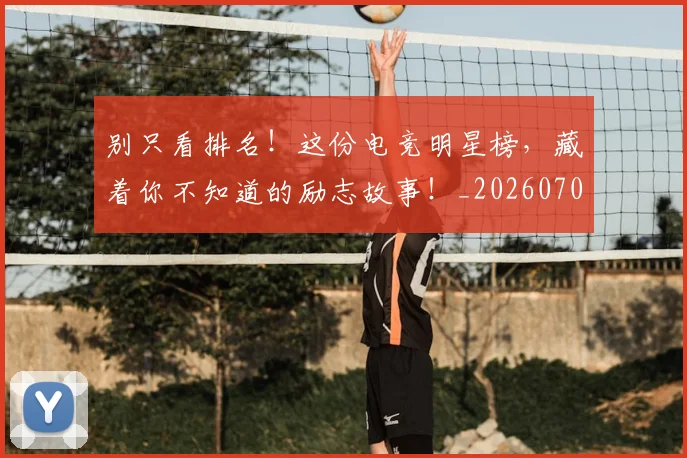 别只看排名!这份电竞明星榜,藏着你不知道的励志故事!_20260704173823