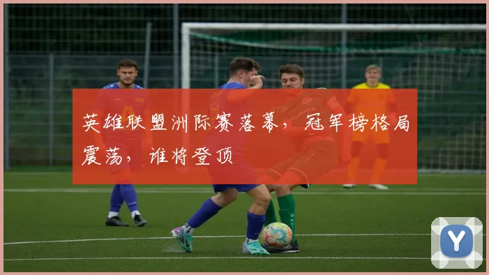 英雄联盟洲际赛落幕，冠军榜格局震荡，谁将登顶