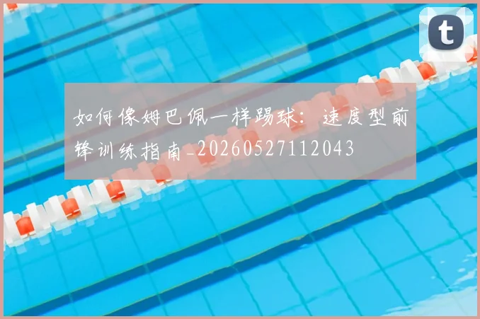 如何像姆巴佩一样踢球：速度型前锋训练指南_20260527112043
