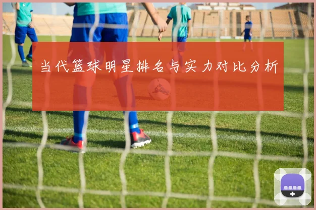 当代篮球明星排名与实力对比分析