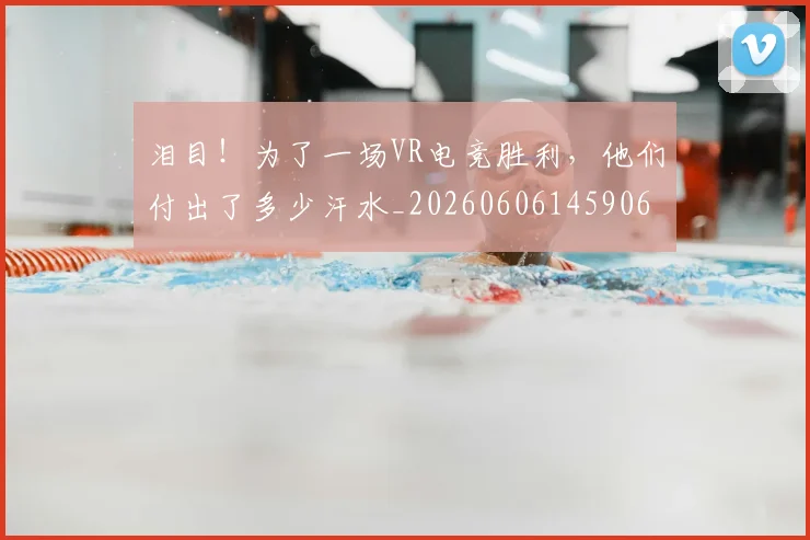 泪目！为了一场VR电竞胜利，他们付出了多少汗水_20260606145906