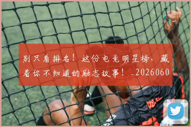 别只看排名!这份电竞明星榜,藏着你不知道的励志故事!_20260602212548_20260704173824
