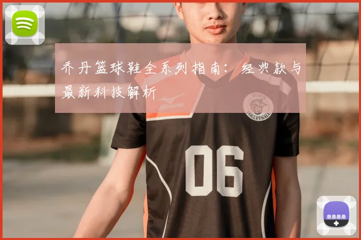 乔丹篮球鞋全系列指南:经典款与最新科技解析