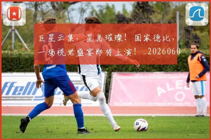 巨星云集,星光璀璨!国家德比,一场视觉盛宴即将上演!_20260604204112