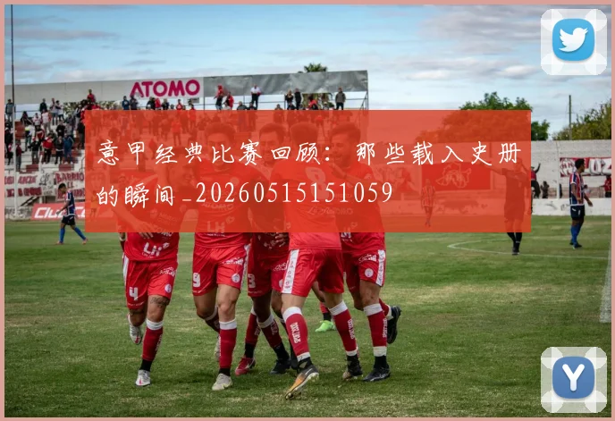 意甲经典比赛回顾：那些载入史册的瞬间_20260515151059