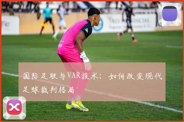 国际足联与VAR技术:如何改变现代足球裁判格局