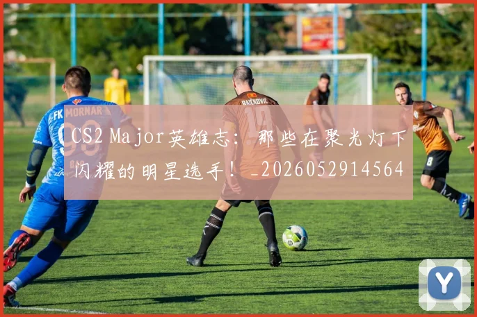 CS2 Major英雄志：那些在聚光灯下闪耀的明星选手！_20260529145648
