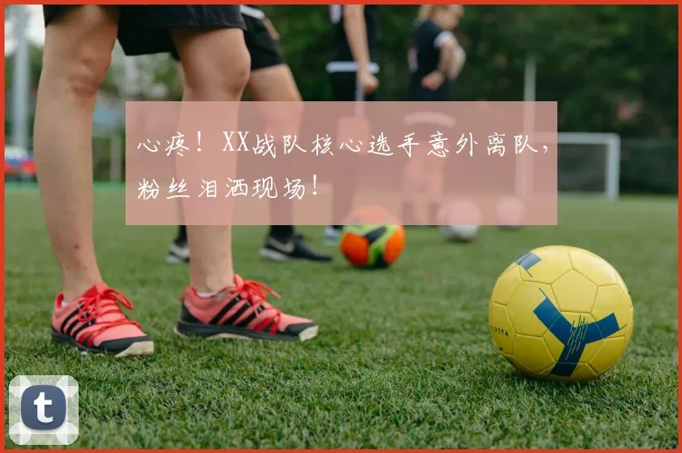 心疼！XX战队核心选手意外离队，粉丝泪洒现场！